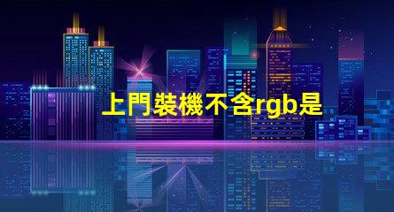 上門裝機不含rgb是什么意思 裝機不含rgb什么意思